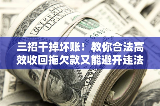 济南三招干掉坏账！教你合法高效收回拖欠款又能避开违法雷区