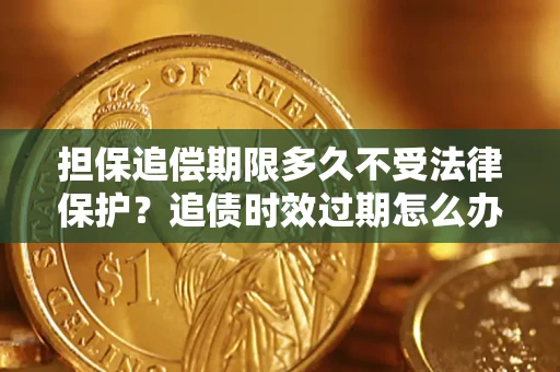 济南担保追偿期限多久不受法律保护？追债时效过期怎么办？