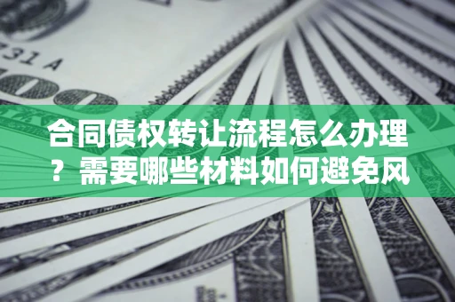 济南合同债权转让流程怎么办理？需要哪些材料如何避免风险？