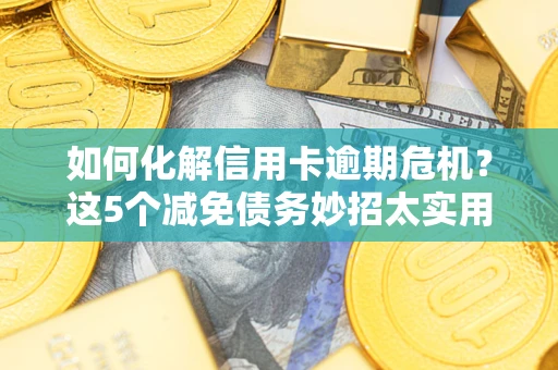 济南如何化解信用卡逾期危机？这5个减免债务妙招太实用