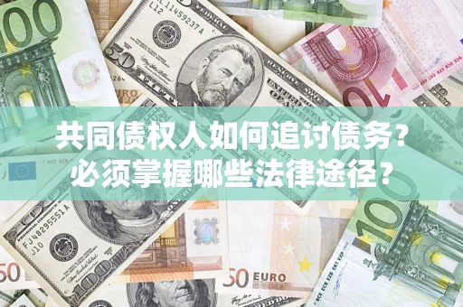 济南共同债权人如何追讨债务？必须掌握哪些法律途径？