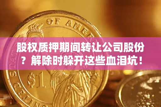 济南股权质押期间转让公司股份？解除时躲开这些血泪坑！