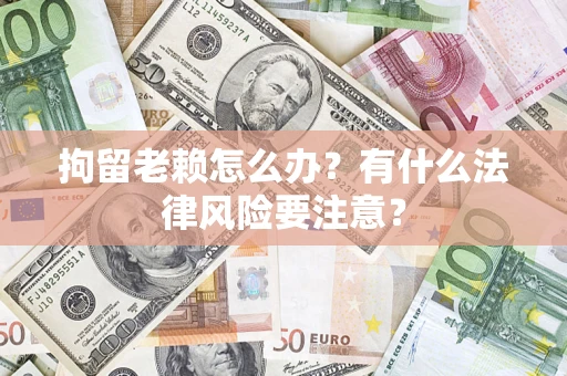 济南拘留老赖怎么办？有什么法律风险要注意？