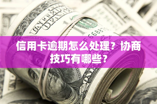 济南信用卡逾期怎么处理？协商技巧有哪些？