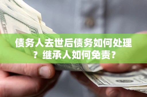 济南债务人去世后债务如何处理？继承人如何免责？