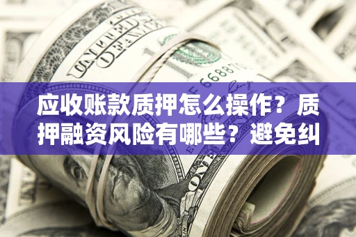 济南应收账款质押怎么操作？质押融资风险有哪些？避免纠纷高效融资技巧
