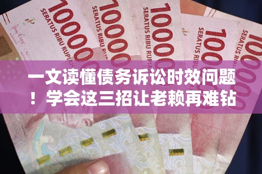 济南一文读懂债务诉讼时效问题！学会这三招让老赖再难钻空子