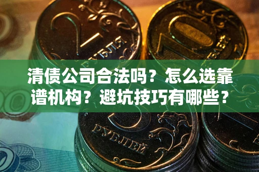 济南清债公司合法吗？怎么选靠谱机构？避坑技巧有哪些？