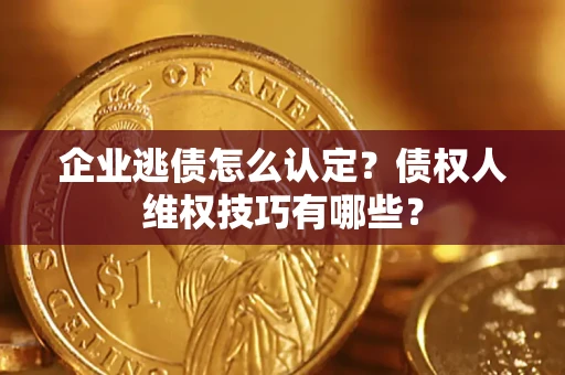 济南企业逃债怎么认定？债权人维权技巧有哪些？