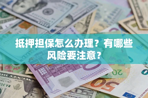 济南抵押担保怎么办理？有哪些风险要注意？