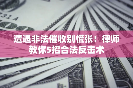 济南遭遇非法催收别慌张！律师教你5招合法反击术