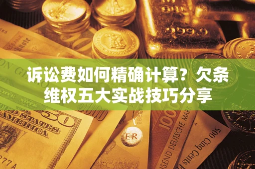 济南诉讼费如何精确计算？欠条维权五大实战技巧分享