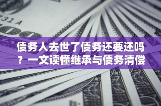 济南债务人去世了债务还要还吗？一文读懂继承与债务清偿