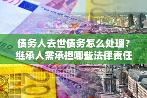 济南债务人去世债务怎么处理？继承人需承担哪些法律责任？