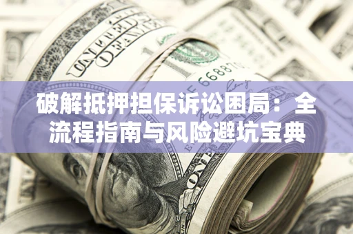 济南破解抵押担保诉讼困局：全流程指南与风险避坑宝典