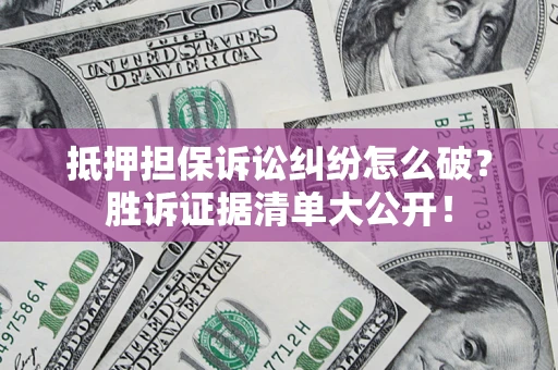济南抵押担保诉讼纠纷怎么破？胜诉证据清单大公开！