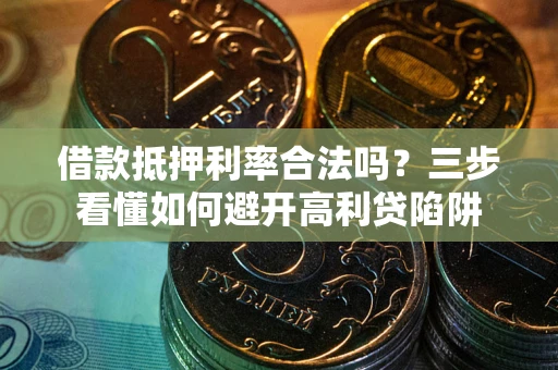 济南借款抵押利率合法吗？三步看懂如何避开高利贷陷阱
