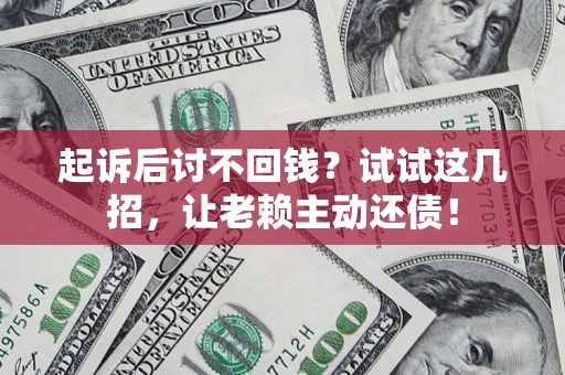 济南起诉后讨不回钱？试试这几招，让老赖主动还债！