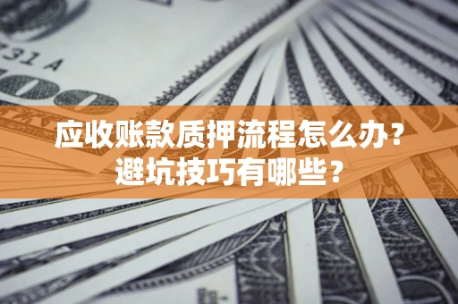 济南应收账款质押流程怎么办？避坑技巧有哪些？
