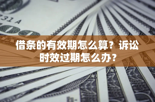 济南借条的有效期怎么算？诉讼时效过期怎么办？