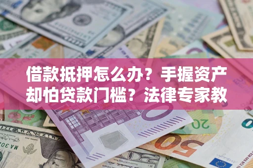 济南借款抵押怎么办？手握资产却怕贷款门槛？法律专家教你办抵押不踩坑