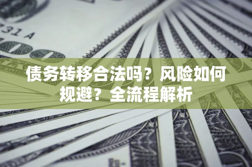 济南债务转移合法吗？风险如何规避？全流程解析