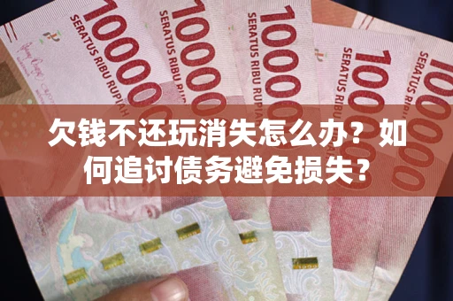 济南欠钱不还玩消失怎么办？如何追讨债务避免损失？
