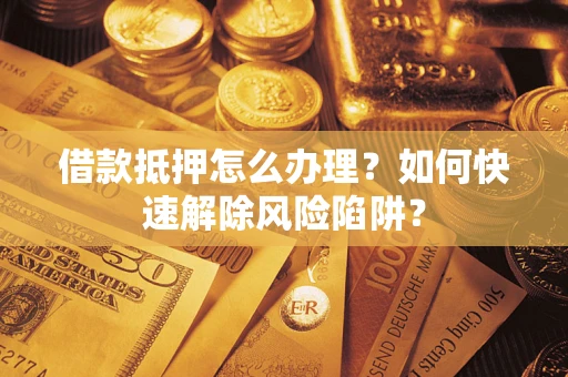 济南借款抵押怎么办理？如何快速解除风险陷阱？