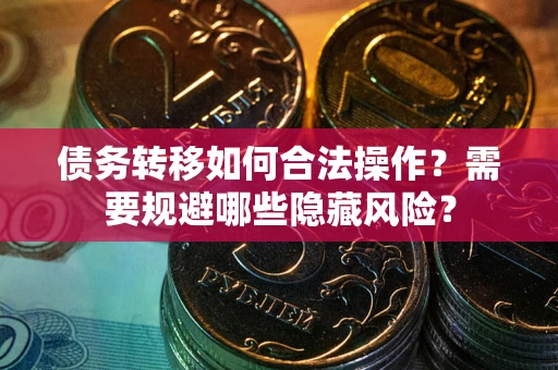 济南债务转移如何合法操作？需要规避哪些隐藏风险？