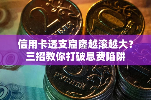 济南信用卡透支窟窿越滚越大？三招教你打破息费陷阱