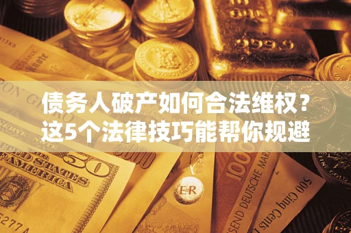济南债务人破产如何合法维权？这5个法律技巧能帮你规避风险