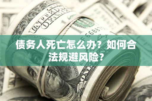 济南债务人死亡怎么办？如何合法规避风险？