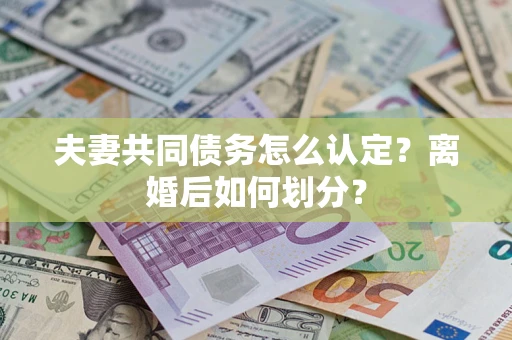 济南夫妻共同债务怎么认定？离婚后如何划分？
