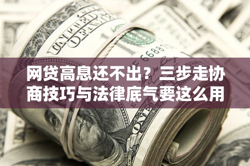济南网贷高息还不出？三步走协商技巧与法律底气要这么用