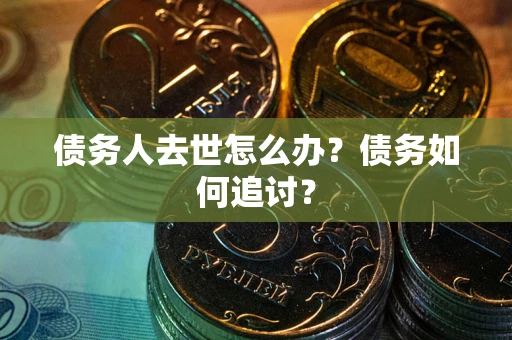 济南债务人去世怎么办？债务如何追讨？