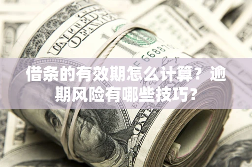 济南借条的有效期怎么计算？逾期风险有哪些技巧？