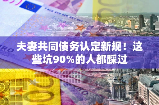 济南夫妻共同债务认定新规！这些坑90%的人都踩过