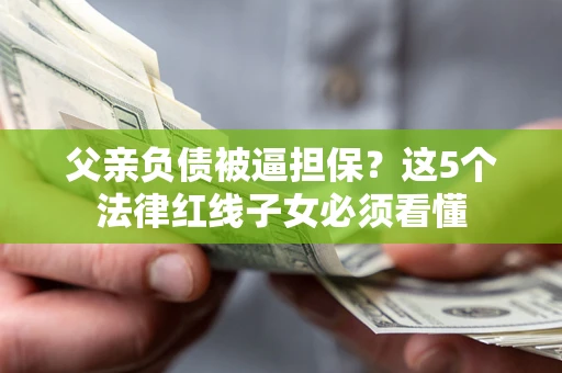 济南父亲负债被逼担保？这5个法律红线子女必须看懂