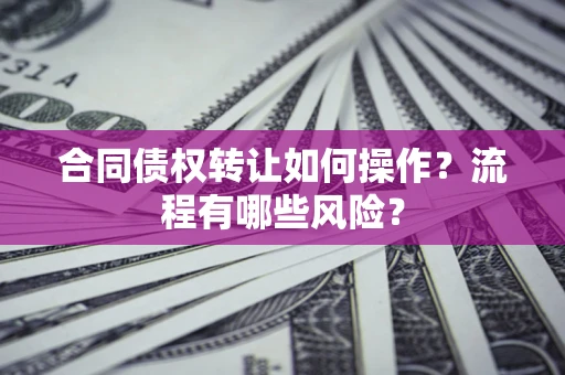 济南合同债权转让如何操作？流程有哪些风险？