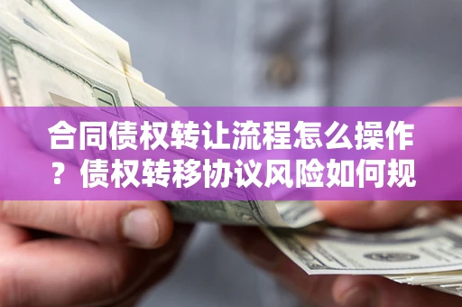 济南合同债权转让流程怎么操作？债权转移协议风险如何规避？