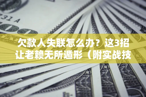 济南欠款人失联怎么办？这3招让老赖无所遁形（附实战技巧）
