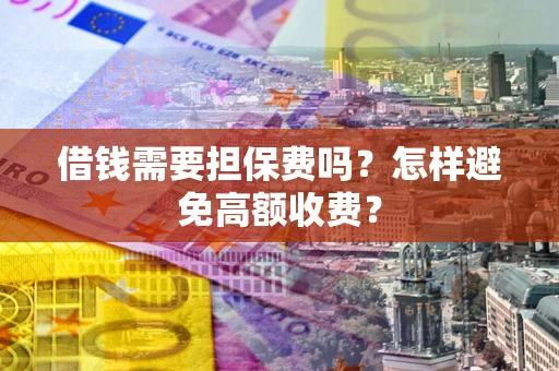 济南借钱需要担保费吗？怎样避免高额收费？