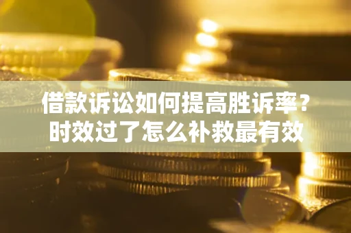 济南借款诉讼如何提高胜诉率？时效过了怎么补救最有效