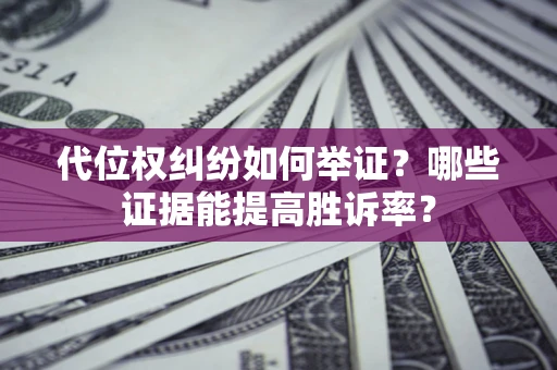 济南代位权纠纷如何举证？哪些证据能提高胜诉率？