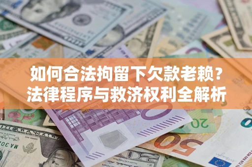 济南如何合法拘留下欠款老赖？法律程序与救济权利全解析