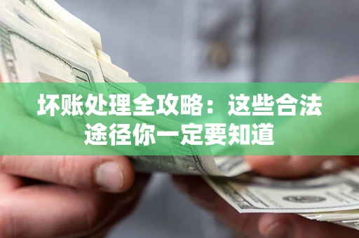 济南坏账处理全攻略：这些合法途径你一定要知道