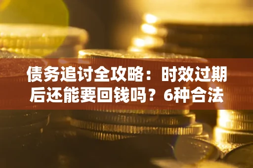 济南债务追讨全攻略：时效过期后还能要回钱吗？6种合法手段助你维权