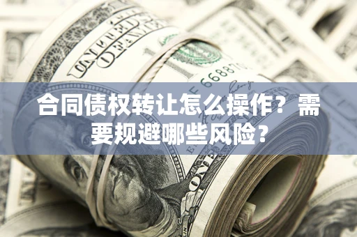 济南合同债权转让怎么操作？需要规避哪些风险？