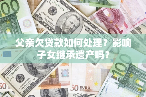 济南父亲欠贷款如何处理?影响子女继承遗产吗? 济南父亲欠贷款如何处理?影响子女继承遗产吗?