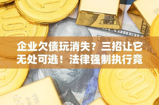 济南企业欠债玩消失？三招让它无处可逃！法律强制执行竟比讨债公司还狠？